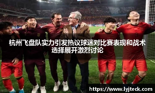 杭州飞盘队实力引发热议球迷对比赛表现和战术选择展开激烈讨论