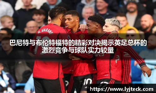 巴尼特与布伦特福特的精彩对决揭示英足总杯的激烈竞争与球队实力较量