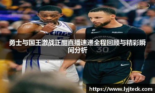 勇士与国王激战正酣直播速递全程回顾与精彩瞬间分析